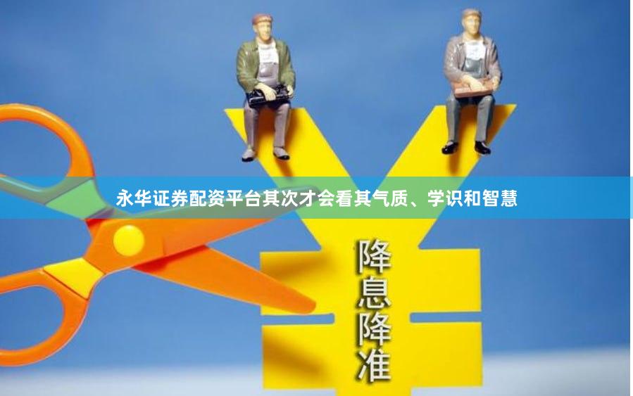 永华证券配资平台其次才会看其气质、学识和智慧