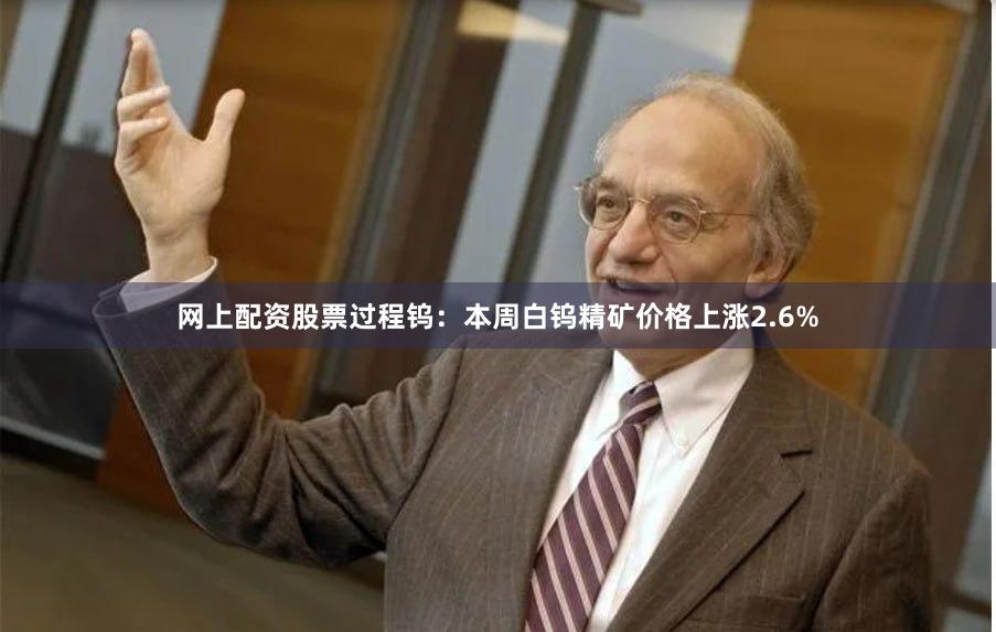 网上配资股票过程　　钨：本周白钨精矿价格上涨2.6%