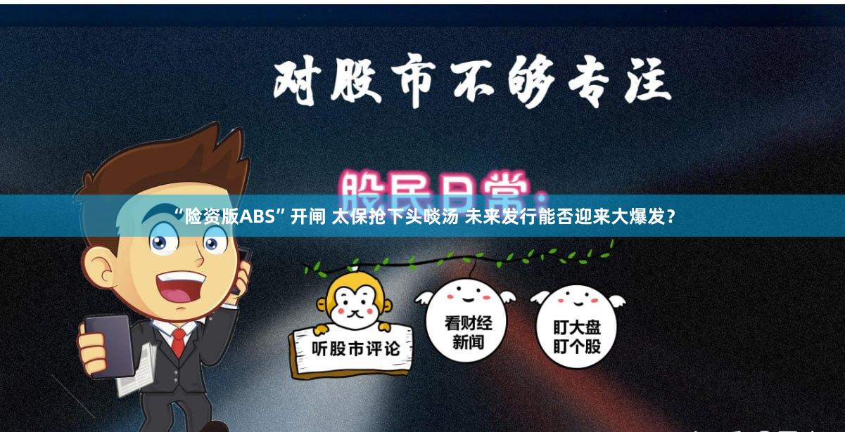 “险资版ABS”开闸 太保抢下头啖汤 未来发行能否迎来大爆发？