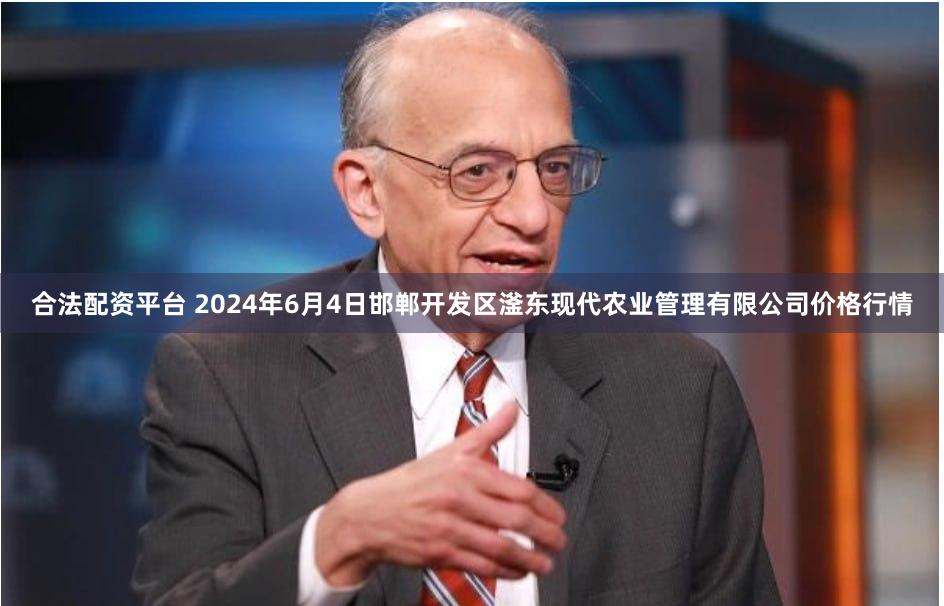 合法配资平台 2024年6月4日邯郸开发区滏东现代农业管理有限公司价格行情