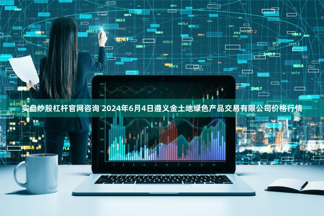 实盘炒股杠杆官网咨询 2024年6月4日遵义金土地绿色产品交易有限公司价格行情