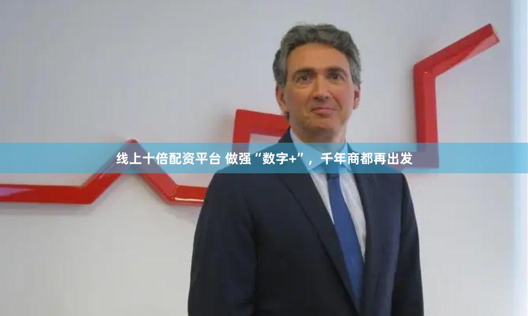 线上十倍配资平台 做强“数字+”，千年商都再出发