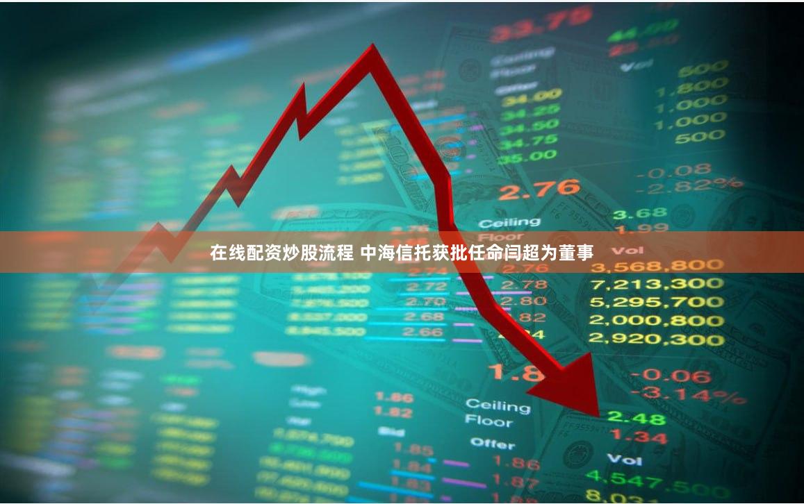 在线配资炒股流程 中海信托获批任命闫超为董事
