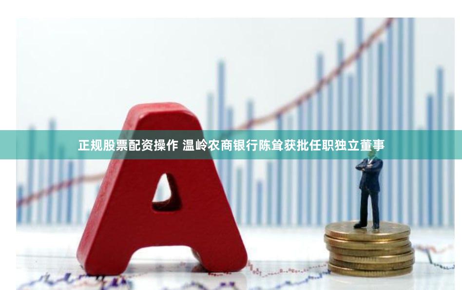 正规股票配资操作 温岭农商银行陈耸获批任职独立董事