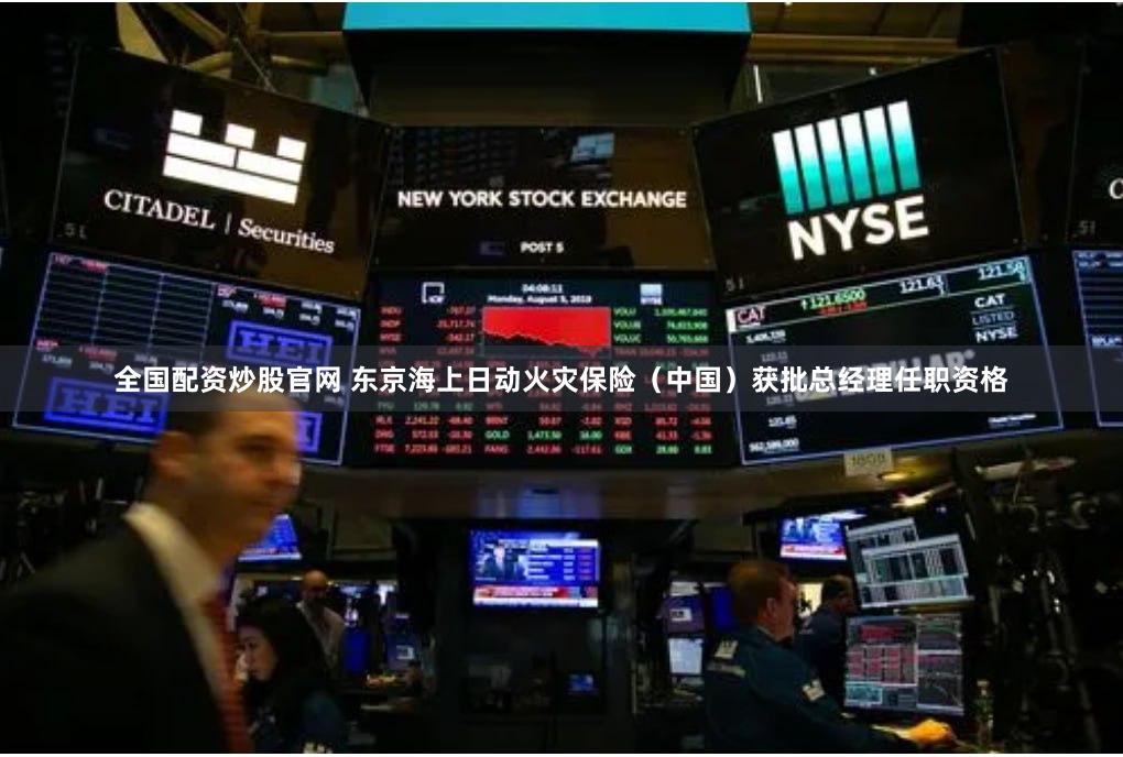 全国配资炒股官网 东京海上日动火灾保险（中国）获批总经理任职资格