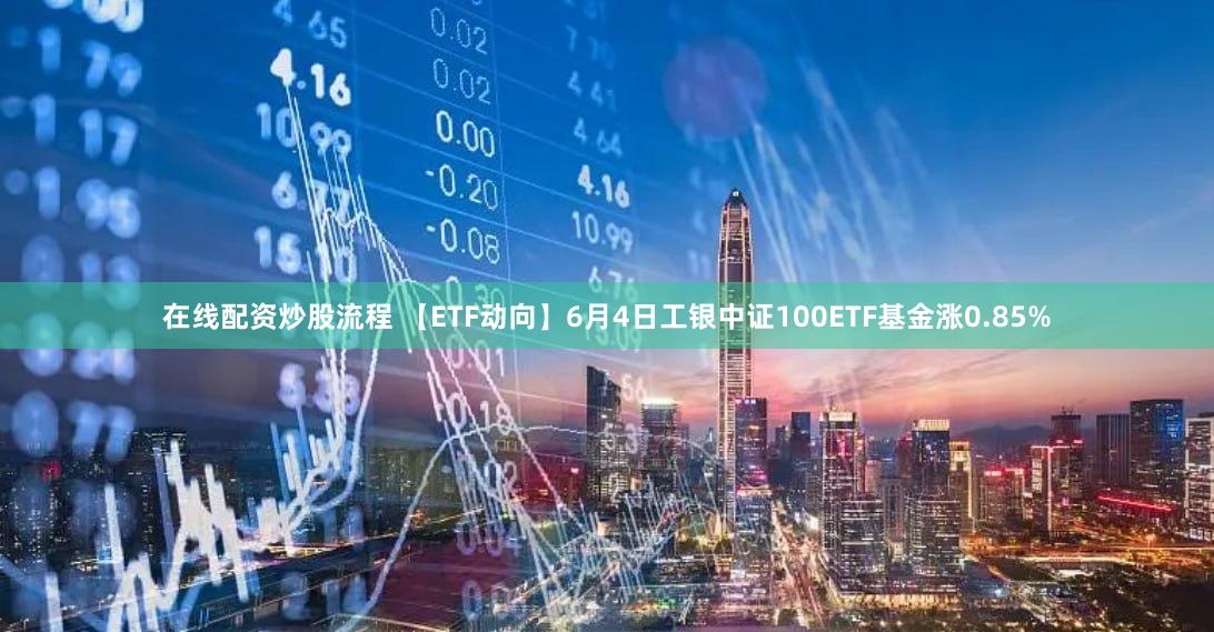 在线配资炒股流程 【ETF动向】6月4日工银中证100ETF基金涨0.85%