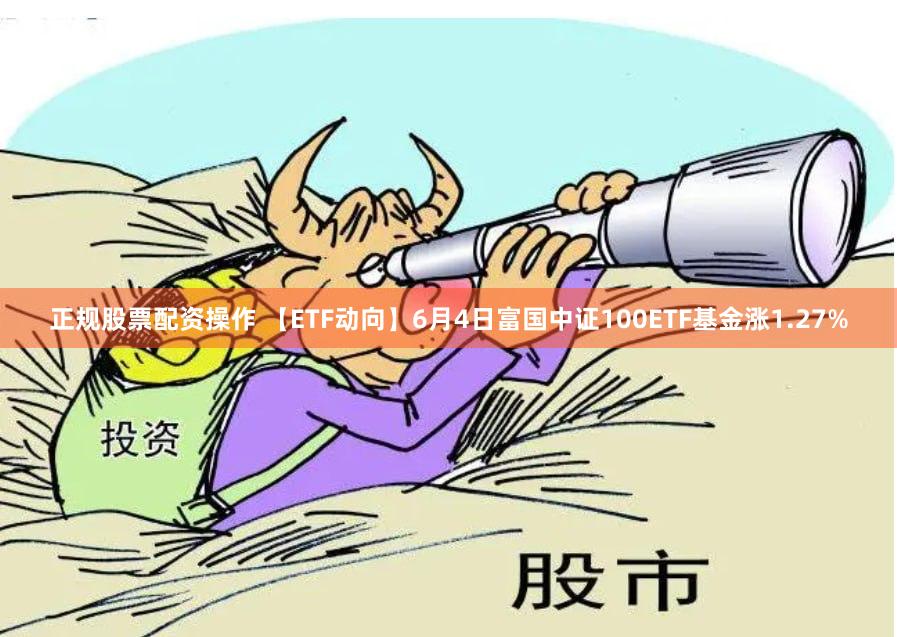 正规股票配资操作 【ETF动向】6月4日富国中证100ETF基金涨1.27%