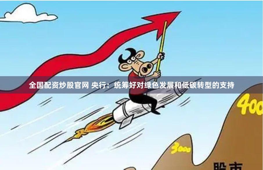 全国配资炒股官网 央行：统筹好对绿色发展和低碳转型的支持