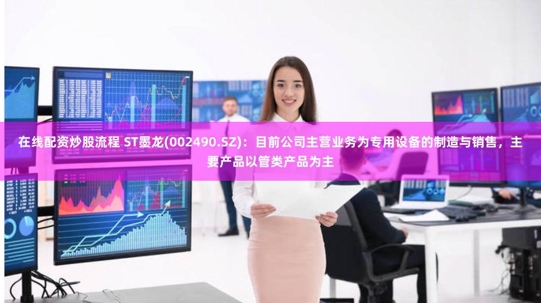 在线配资炒股流程 ST墨龙(002490.SZ)：目前公司主营业务为专用设备的制造与销售，主要产品以管类产品为主