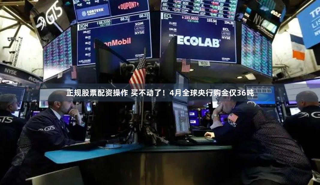 正规股票配资操作 买不动了！4月全球央行购金仅36吨
