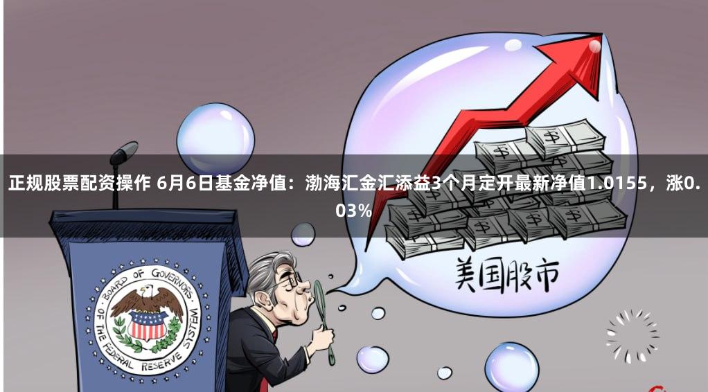 正规股票配资操作 6月6日基金净值：渤海汇金汇添益3个月定开最新净值1.0155，涨0.03%