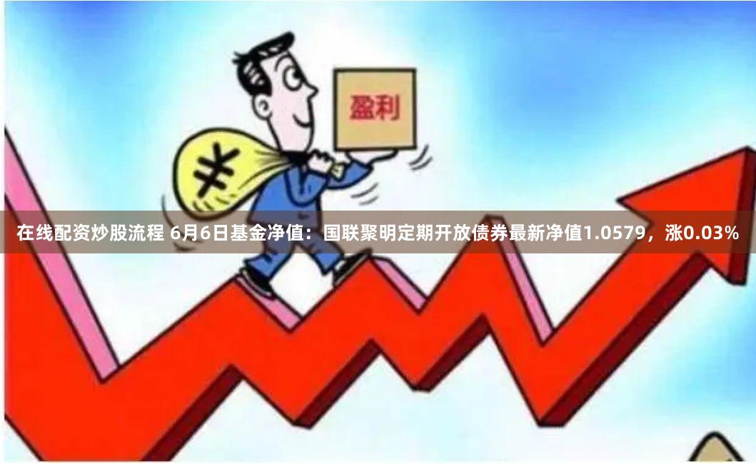 在线配资炒股流程 6月6日基金净值：国联聚明定期开放债券最新净值1.0579，涨0.03%