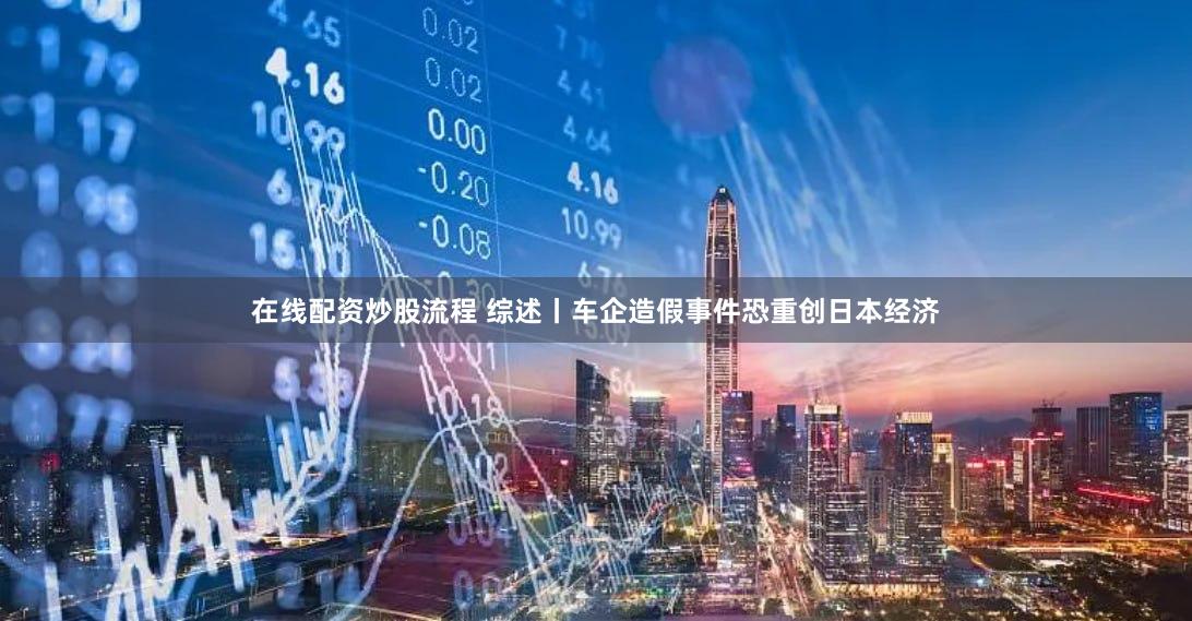 在线配资炒股流程 综述丨车企造假事件恐重创日本经济