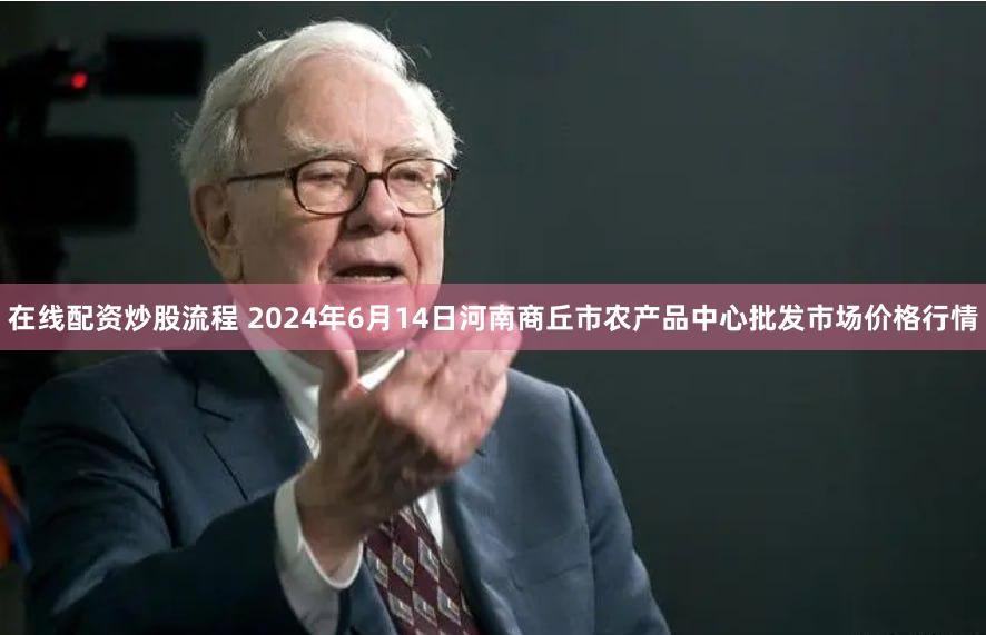 在线配资炒股流程 2024年6月14日河南商丘市农产品中心批发市场价格行情