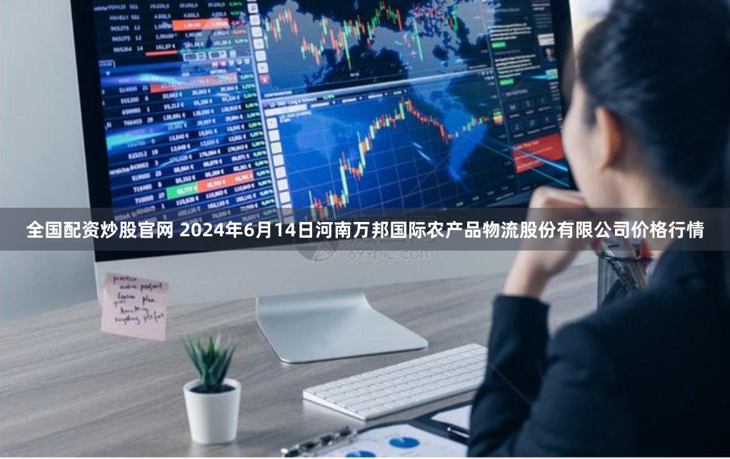 全国配资炒股官网 2024年6月14日河南万邦国际农产品物流股份有限公司价格行情