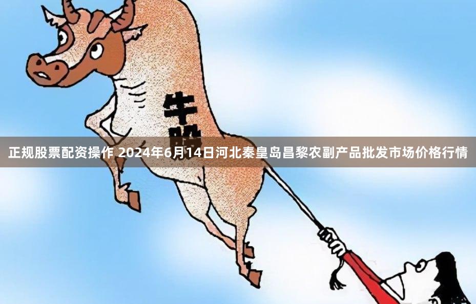 正规股票配资操作 2024年6月14日河北秦皇岛昌黎农副产品批发市场价格行情