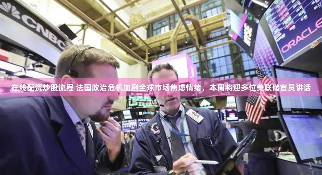 在线配资炒股流程 法国政治危机加剧全球市场焦虑情绪，本周将迎多位美联储官员讲话