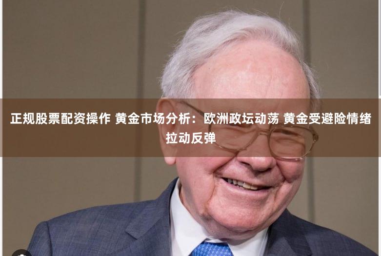 正规股票配资操作 黄金市场分析：欧洲政坛动荡 黄金受避险情绪拉动反弹