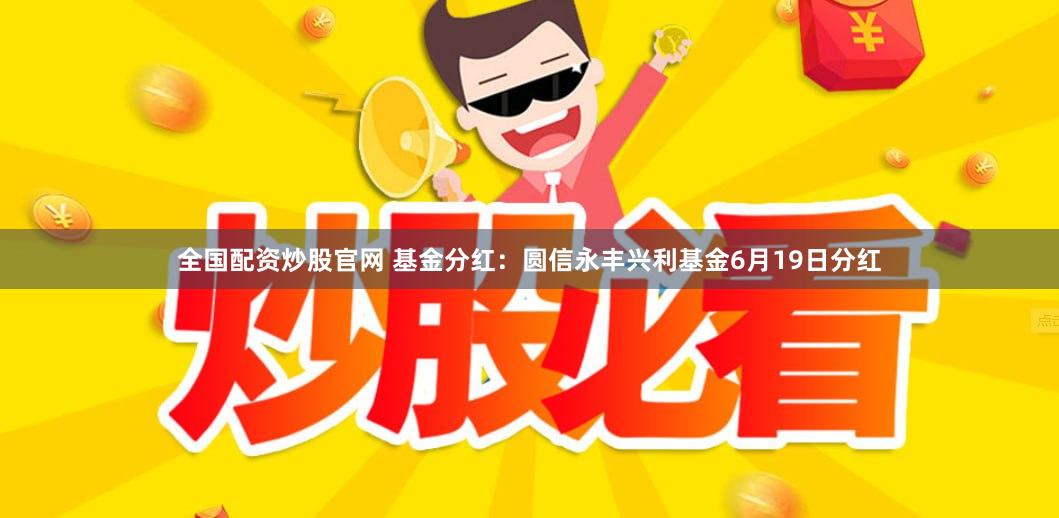 全国配资炒股官网 基金分红：圆信永丰兴利基金6月19日分红