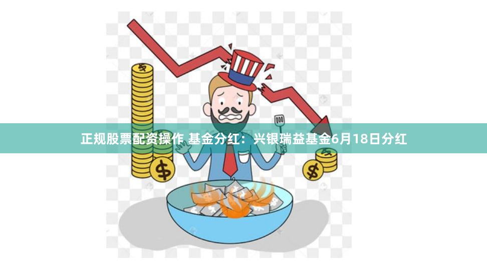 正规股票配资操作 基金分红：兴银瑞益基金6月18日分红