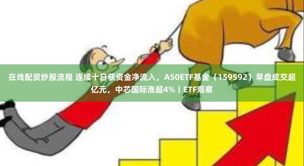 在线配资炒股流程 连续十日获资金净流入，A50ETF基金（159592）早盘成交超亿元，中芯国际涨超4%丨ETF观察