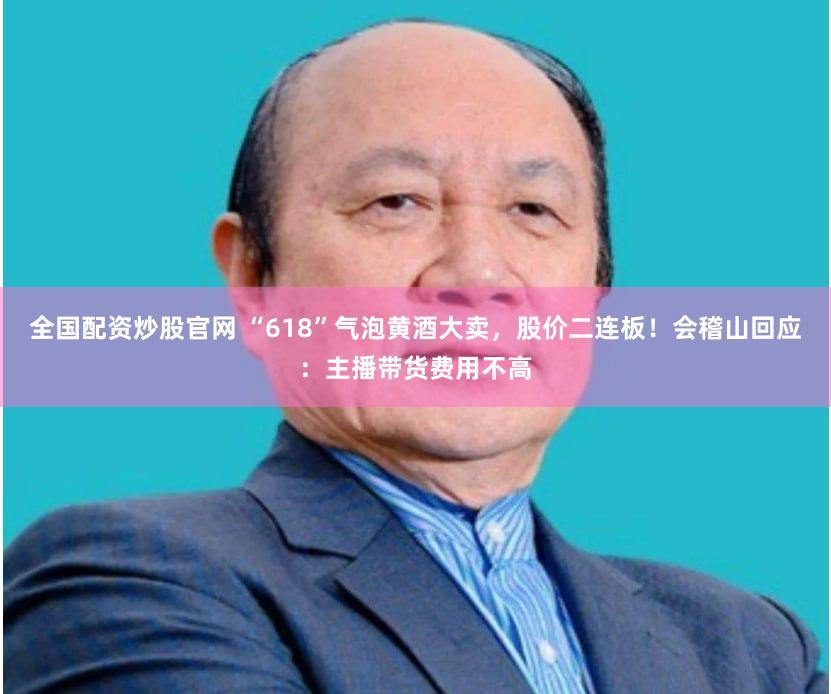 全国配资炒股官网 “618”气泡黄酒大卖，股价二连板！会稽山回应：主播带货费用不高