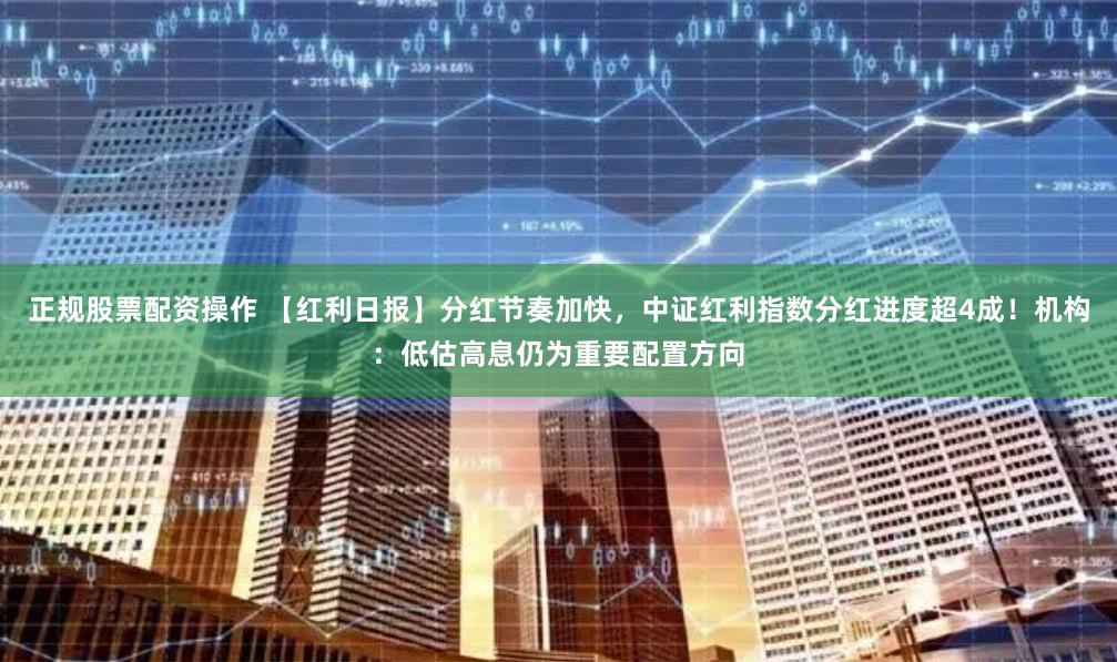 正规股票配资操作 【红利日报】分红节奏加快，中证红利指数分红进度超4成！机构：低估高息仍为重要配置方向
