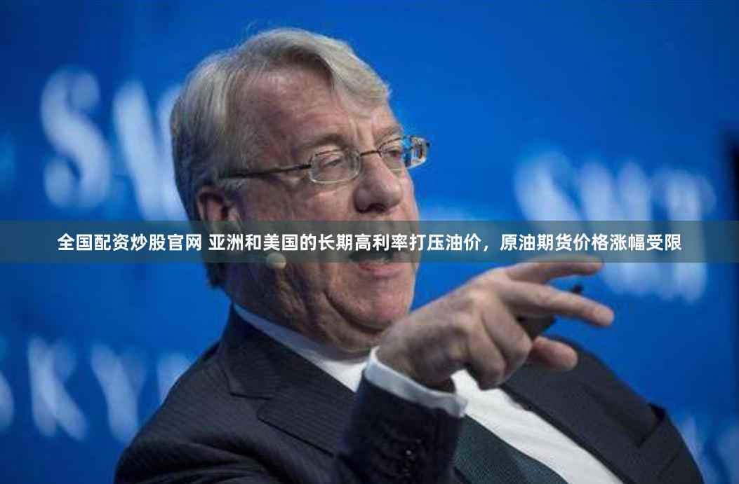 全国配资炒股官网 亚洲和美国的长期高利率打压油价，原油期货价格涨幅受限
