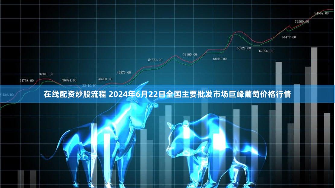 在线配资炒股流程 2024年6月22日全国主要批发市场巨峰葡萄价格行情
