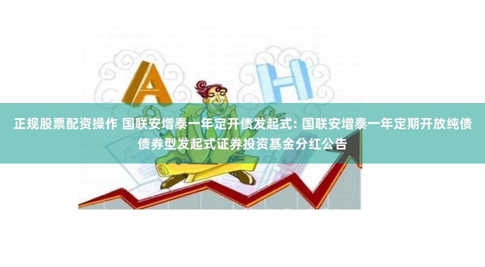 正规股票配资操作 国联安增泰一年定开债发起式: 国联安增泰一年定期开放纯债债券型发起式证券投资基金分红公告