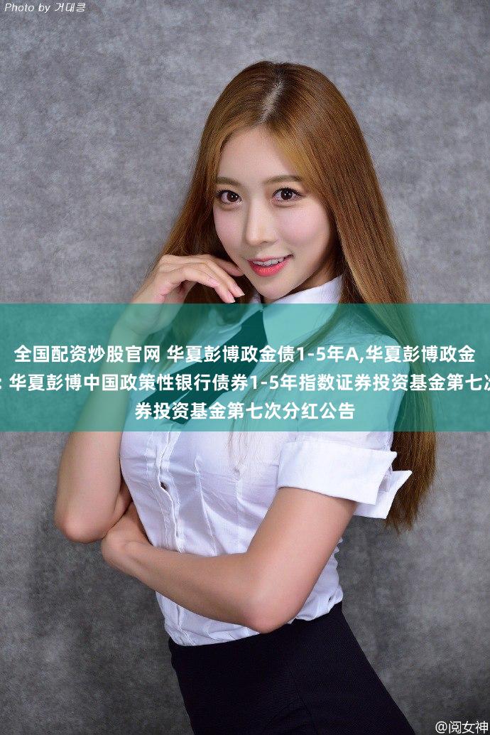 全国配资炒股官网 华夏彭博政金债1-5年A,华夏彭博政金债1-5年C: 华夏彭博中国政策性银行债券1-5年指数证券投资基金第七次分红公告