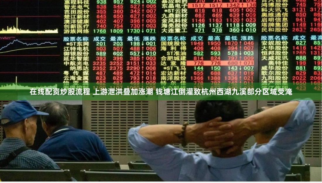 在线配资炒股流程 上游泄洪叠加涨潮 钱塘江倒灌致杭州西湖九溪部分区域受淹
