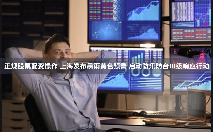 正规股票配资操作 上海发布暴雨黄色预警 启动防汛防台Ⅲ级响应行动