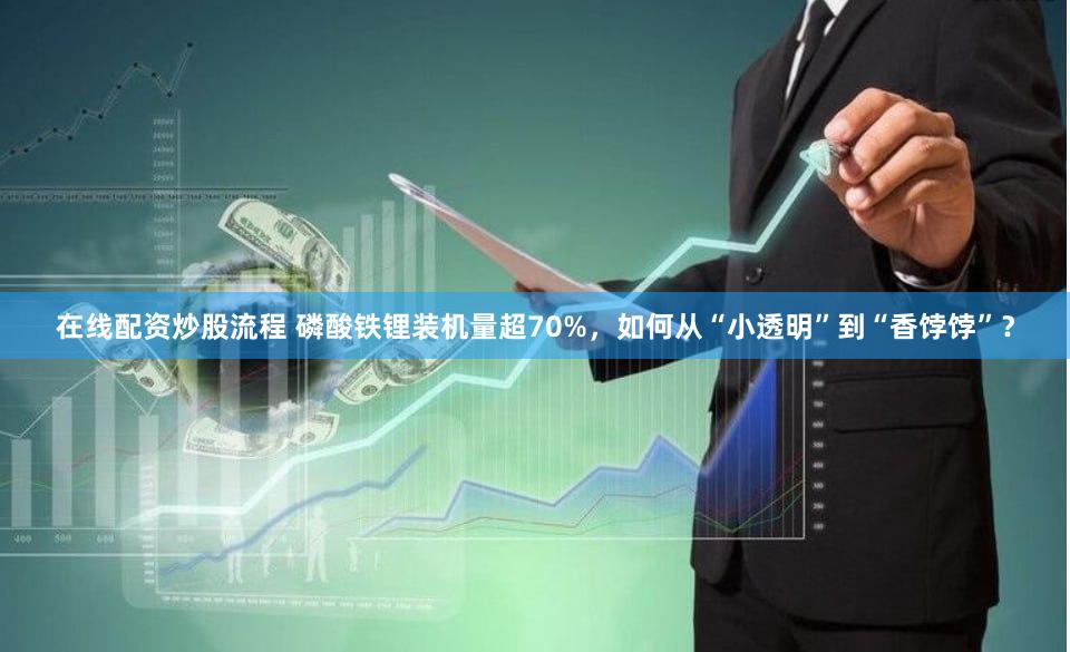 在线配资炒股流程 磷酸铁锂装机量超70%，如何从“小透明”到“香饽饽”？