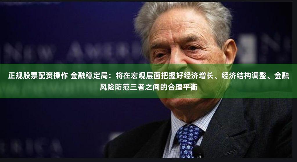正规股票配资操作 金融稳定局：将在宏观层面把握好经济增长、经济结构调整、金融风险防范三者之间的合理平衡