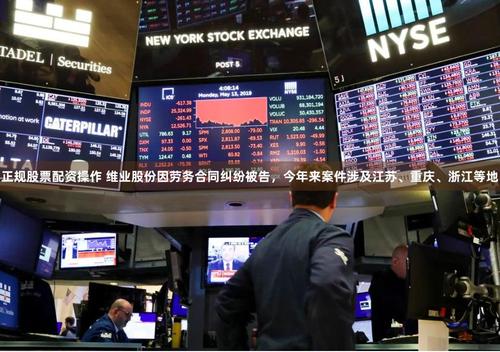 正规股票配资操作 维业股份因劳务合同纠纷被告，今年来案件涉及江苏、重庆、浙江等地