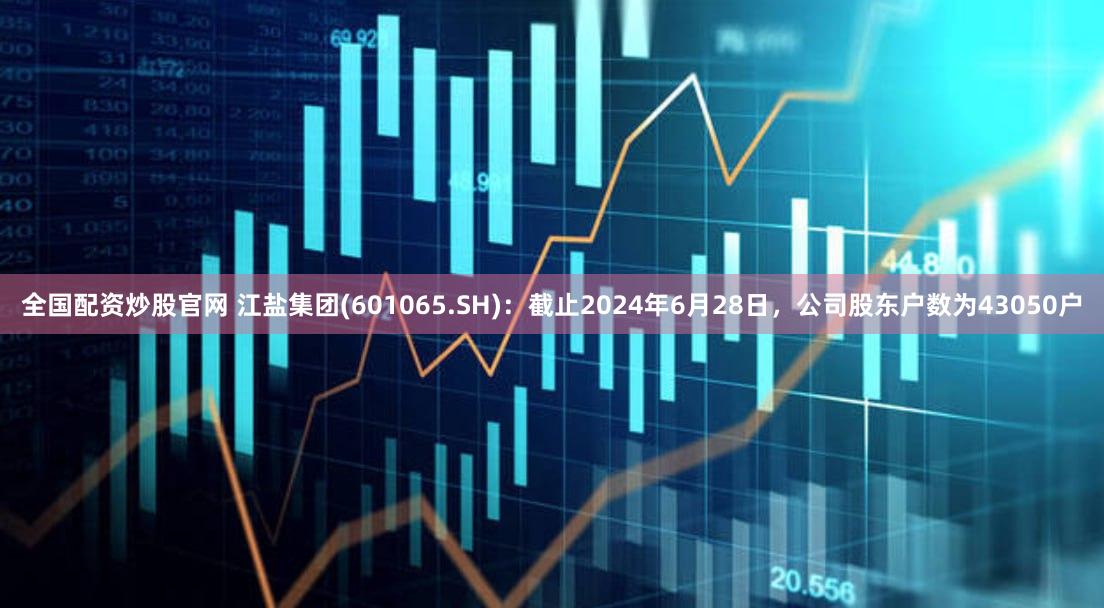 全国配资炒股官网 江盐集团(601065.SH)：截止2024年6月28日，公司股东户数为43050户