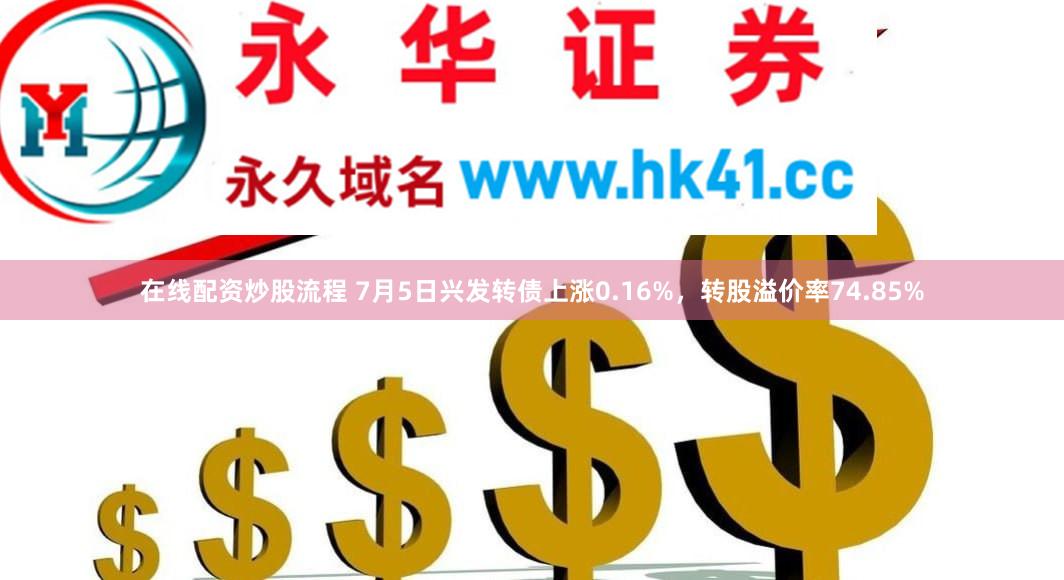 在线配资炒股流程 7月5日兴发转债上涨0.16%，转股溢价率74.85%