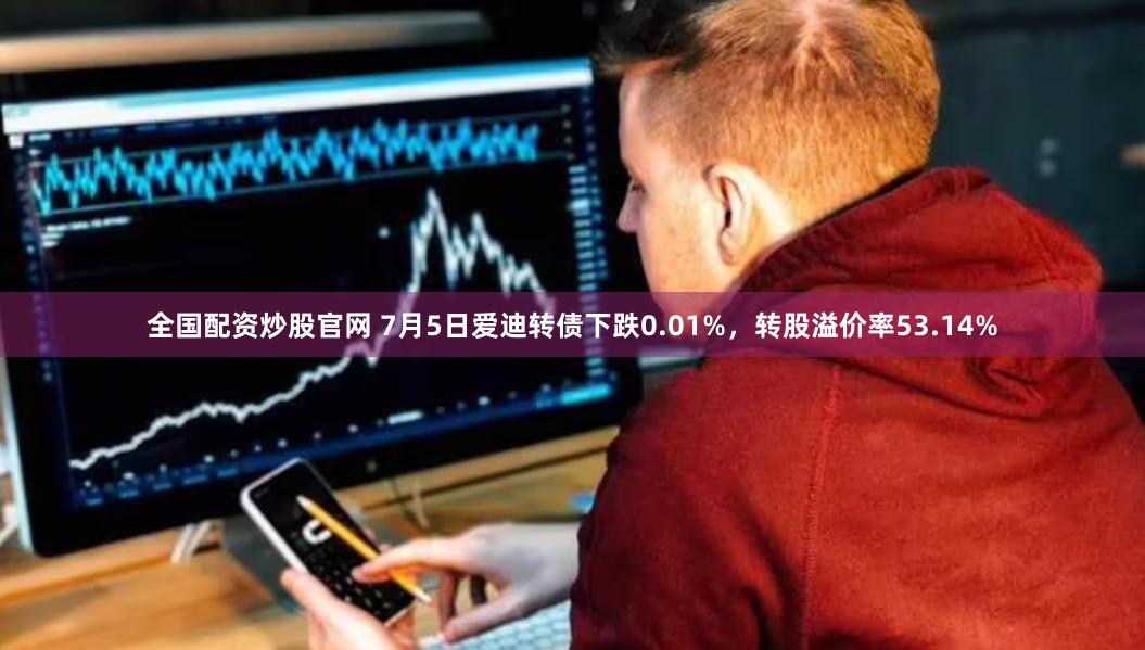 全国配资炒股官网 7月5日爱迪转债下跌0.01%，转股溢价率53.14%