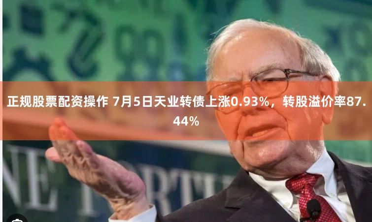 正规股票配资操作 7月5日天业转债上涨0.93%，转股溢价率87.44%