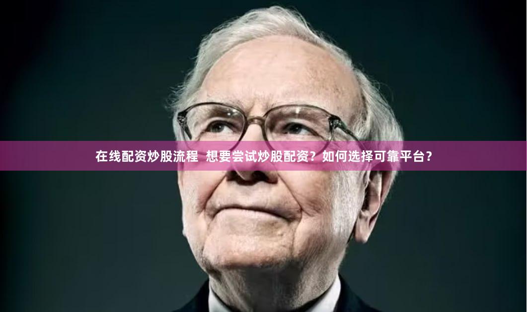 在线配资炒股流程  想要尝试炒股配资？如何选择可靠平台？