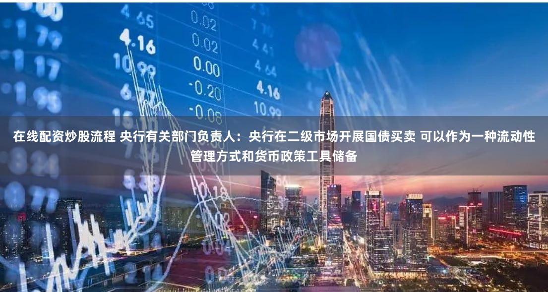 在线配资炒股流程 央行有关部门负责人：央行在二级市场开展国债买卖 可以作为一种流动性管理方式和货币政策工具储备