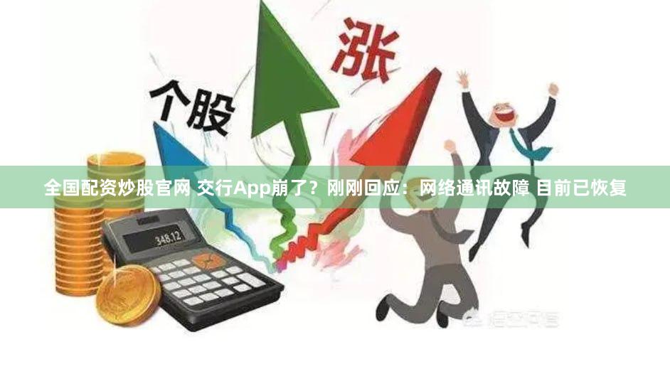 全国配资炒股官网 交行App崩了？刚刚回应：网络通讯故障 目前已恢复