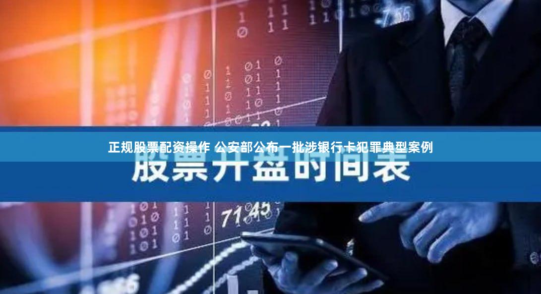 正规股票配资操作 公安部公布一批涉银行卡犯罪典型案例