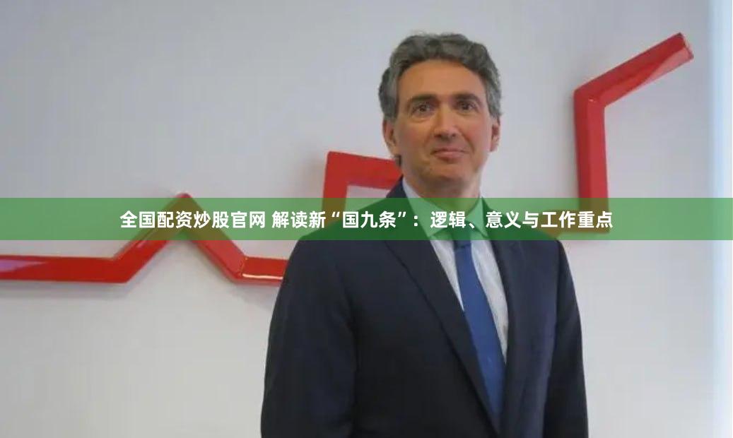全国配资炒股官网 解读新“国九条”：逻辑、意义与工作重点