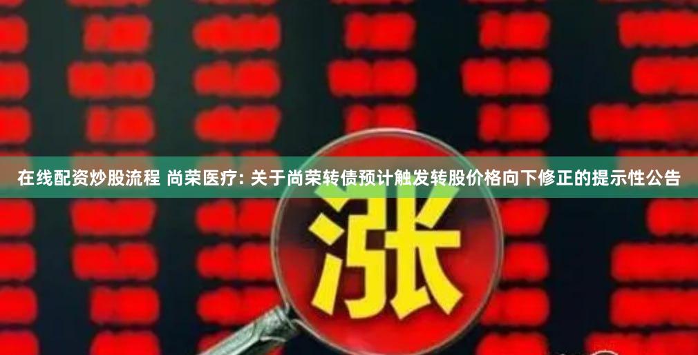 在线配资炒股流程 尚荣医疗: 关于尚荣转债预计触发转股价格向下修正的提示性公告