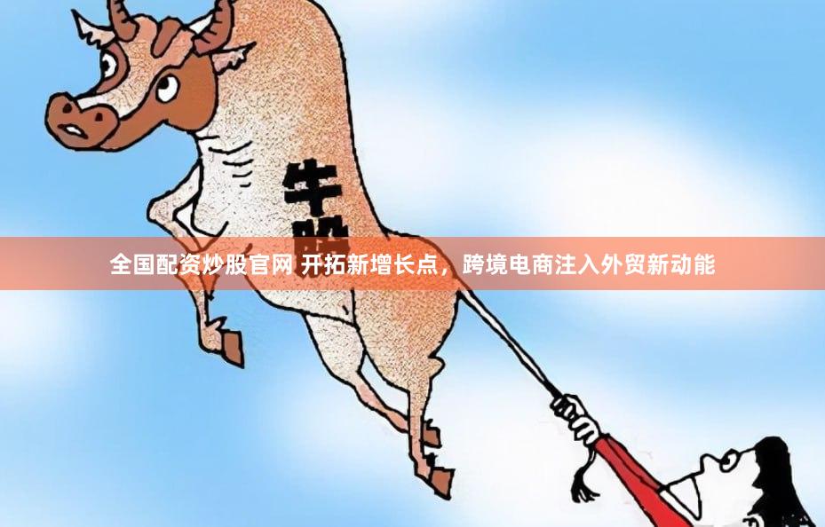 全国配资炒股官网 开拓新增长点，跨境电商注入外贸新动能