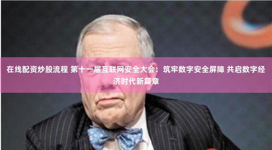 在线配资炒股流程 第十一届互联网安全大会：筑牢数字安全屏障 共启数字经济时代新篇章
