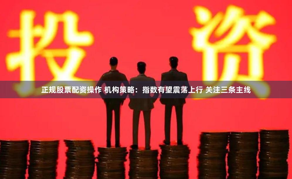正规股票配资操作 机构策略：指数有望震荡上行 关注三条主线