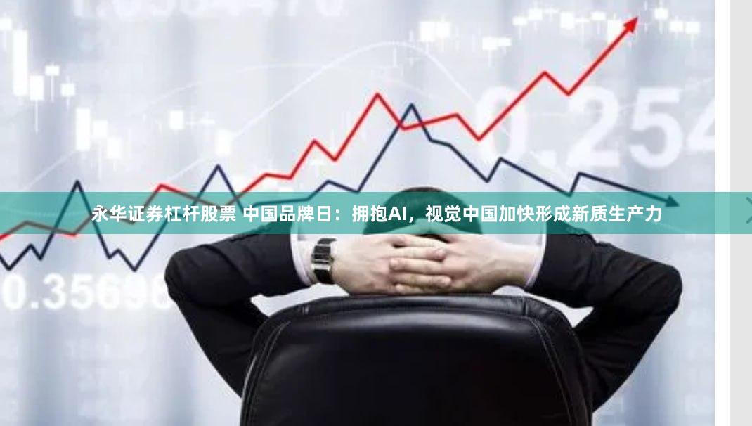 永华证券杠杆股票 中国品牌日：拥抱AI，视觉中国加快形成新质生产力